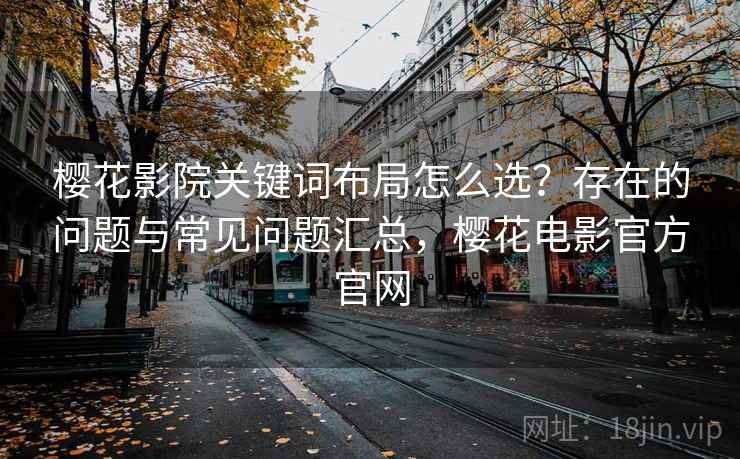 樱花影院关键词布局怎么选？存在的问题与常见问题汇总，樱花电影官方官网