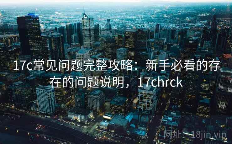 17c常见问题完整攻略：新手必看的存在的问题说明，17chrck