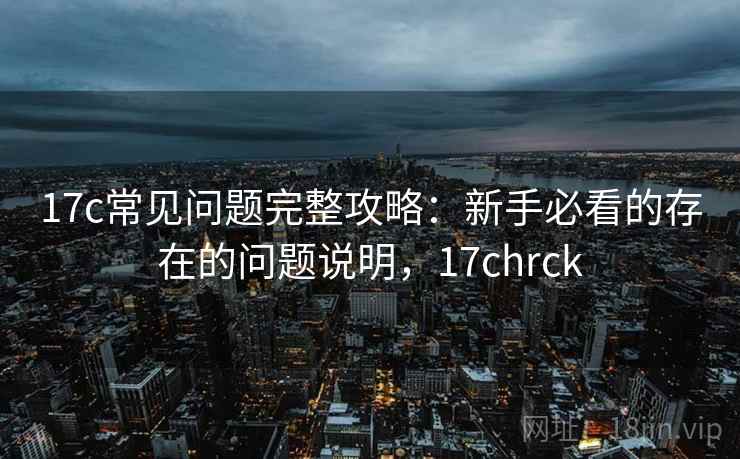 17c常见问题完整攻略：新手必看的存在的问题说明，17chrck