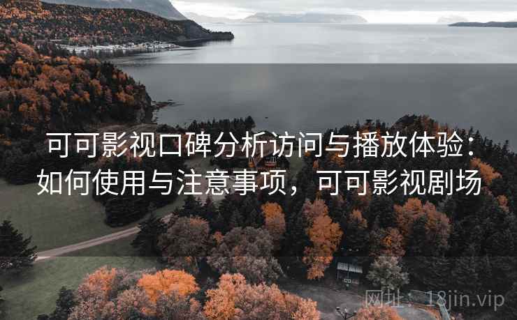 可可影视口碑分析访问与播放体验：如何使用与注意事项，可可影视剧场