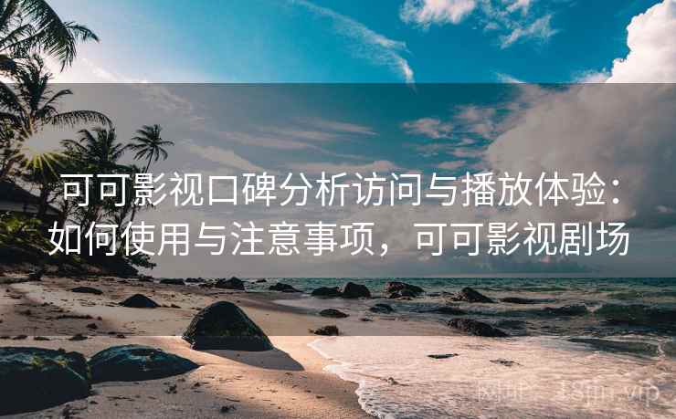 可可影视口碑分析访问与播放体验：如何使用与注意事项，可可影视剧场