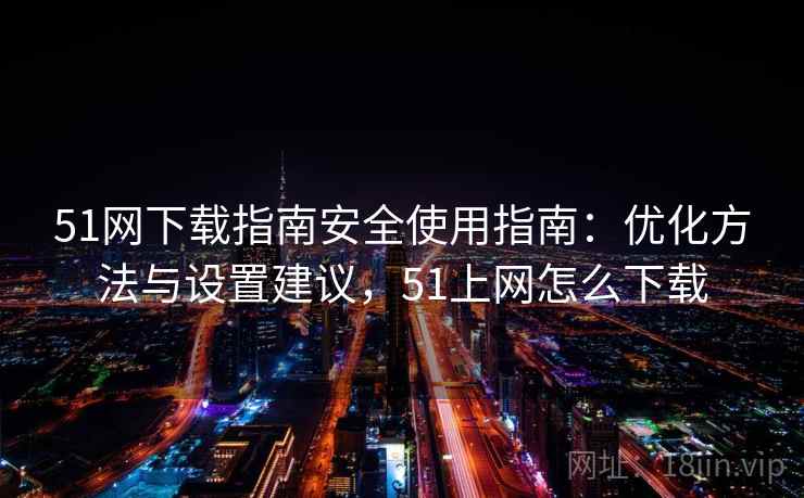 51网下载指南安全使用指南：优化方法与设置建议，51上网怎么下载