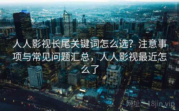 人人影视长尾关键词怎么选？注意事项与常见问题汇总，人人影视最近怎么了