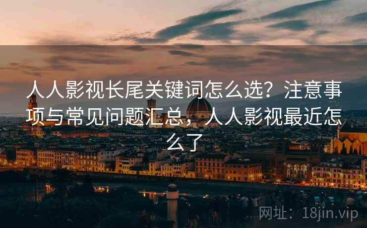 人人影视长尾关键词怎么选？注意事项与常见问题汇总，人人影视最近怎么了