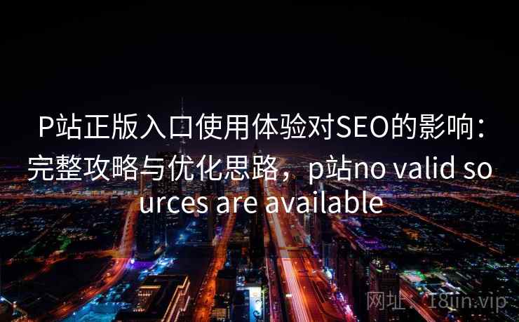 P站正版入口使用体验对SEO的影响：完整攻略与优化思路，p站no valid sources are available