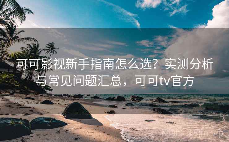 可可影视新手指南怎么选？实测分析与常见问题汇总，可可tv官方