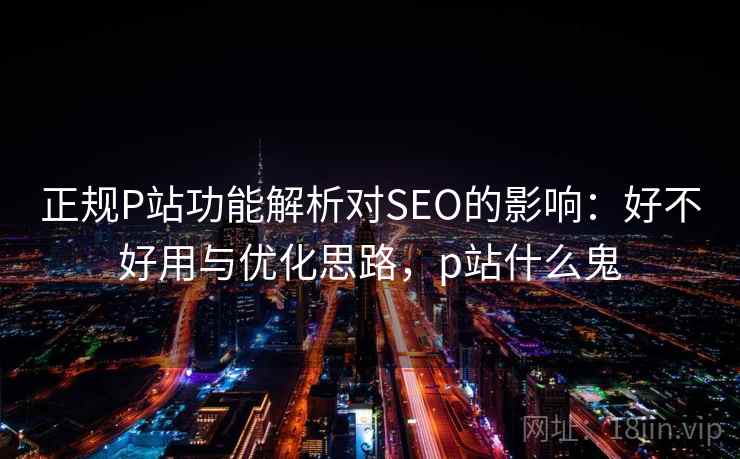 正规P站功能解析对SEO的影响：好不好用与优化思路，p站什么鬼