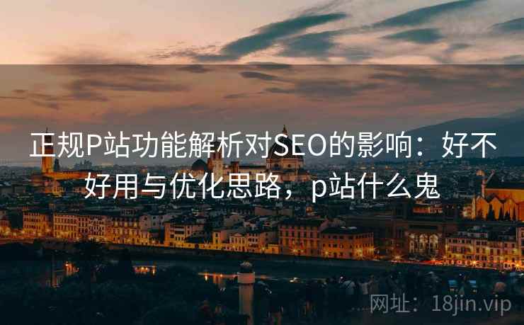 正规P站功能解析对SEO的影响:好不好用与优化思路,p站什么鬼 正规P站功能解析对SEO的影响:好不好用与优化思路,p站什么鬼