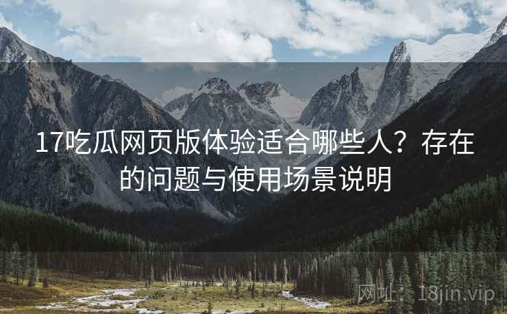 17吃瓜网页版体验适合哪些人？存在的问题与使用场景说明