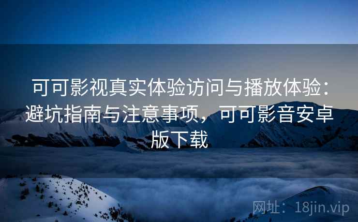 可可影视真实体验访问与播放体验：避坑指南与注意事项，可可影音安卓版下载