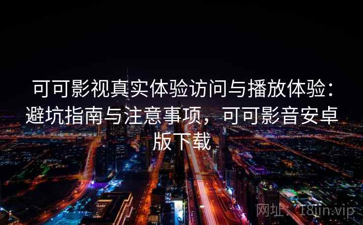 可可影视真实体验访问与播放体验：避坑指南与注意事项，可可影音安卓版下载
