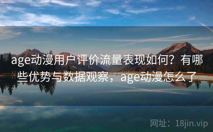 age动漫用户评价流量表现如何？有哪些优势与数据观察，age动漫怎么了