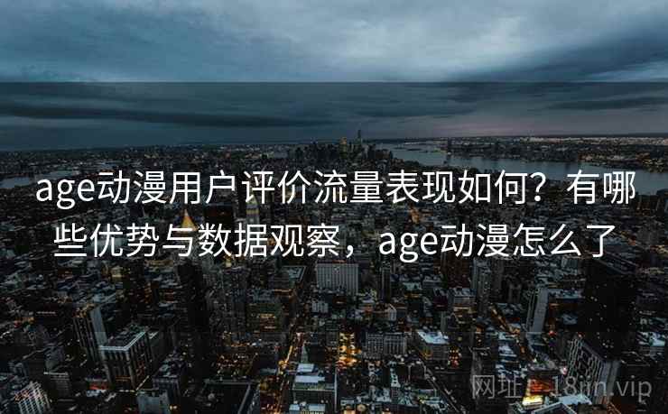 age动漫用户评价流量表现如何？有哪些优势与数据观察，age动漫怎么了
