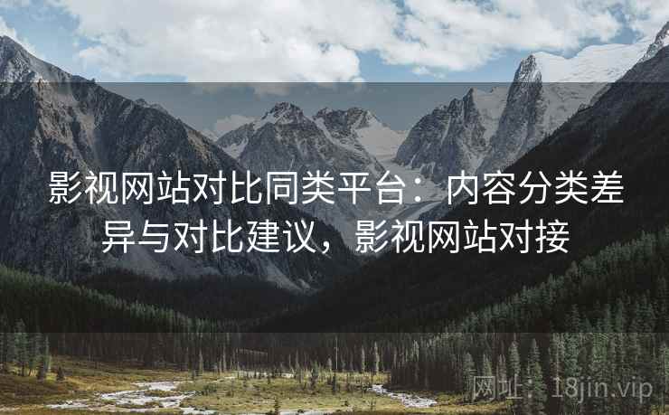 影视网站对比同类平台：内容分类差异与对比建议，影视网站对接