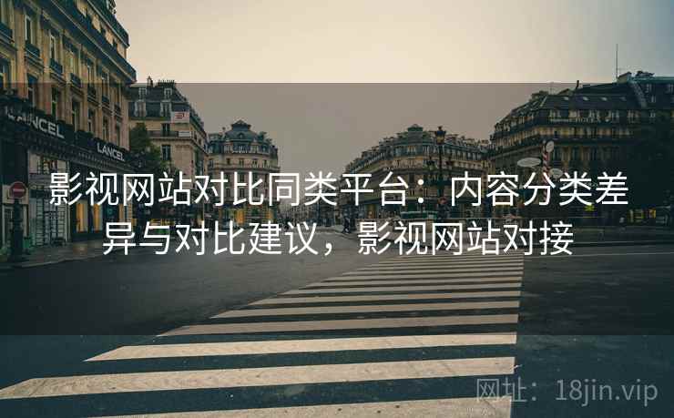 影视网站对比同类平台：内容分类差异与对比建议，影视网站对接