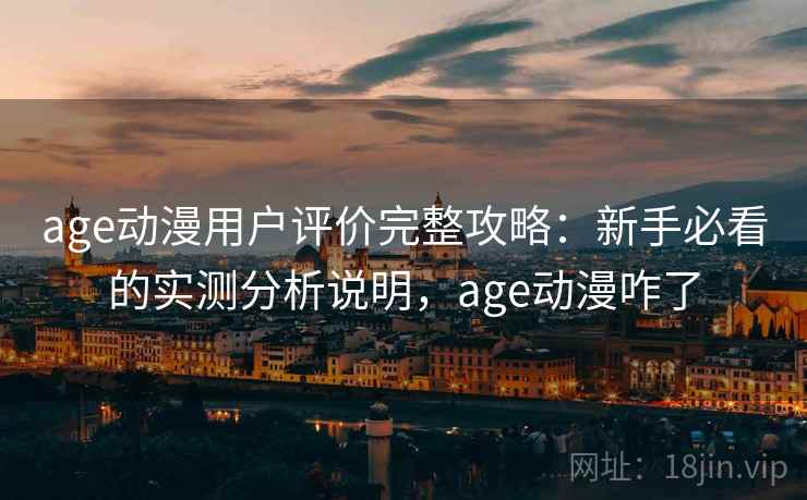 age动漫用户评价完整攻略：新手必看的实测分析说明，age动漫咋了