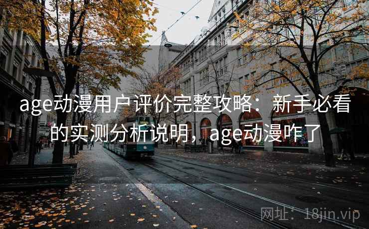 age动漫用户评价完整攻略：新手必看的实测分析说明，age动漫咋了