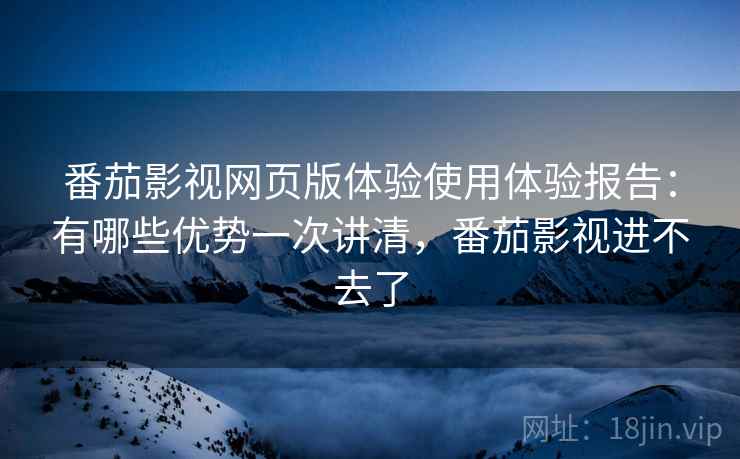 番茄影视网页版体验使用体验报告：有哪些优势一次讲清，番茄影视进不去了