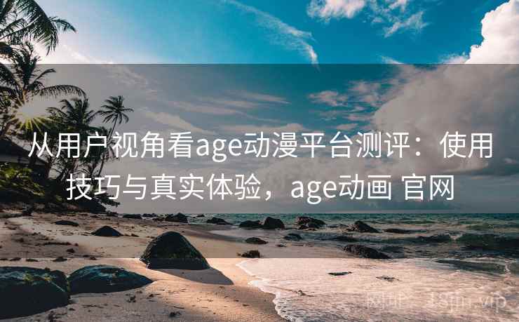 从用户视角看age动漫平台测评：使用技巧与真实体验，age动画 官网