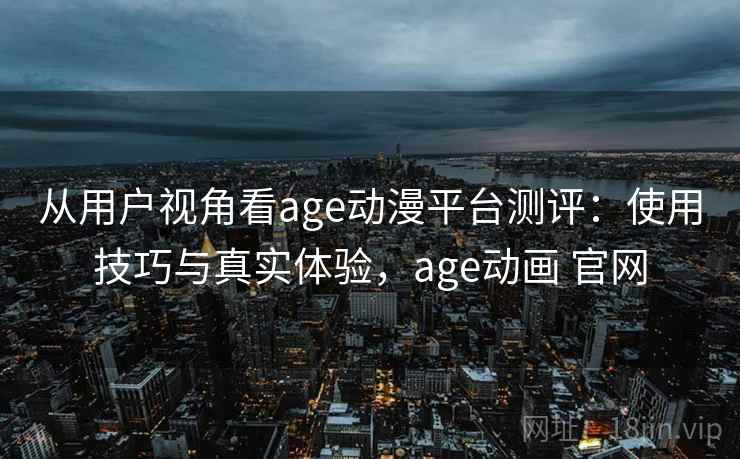 从用户视角看age动漫平台测评：使用技巧与真实体验，age动画 官网