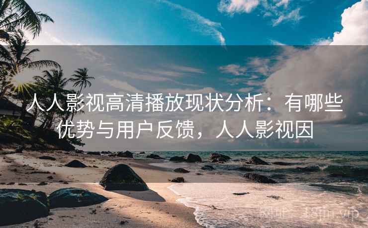 人人影视高清播放现状分析：有哪些优势与用户反馈，人人影视因
