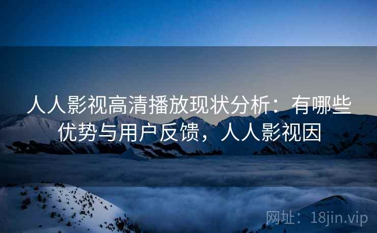 人人影视高清播放现状分析：有哪些优势与用户反馈，人人影视因