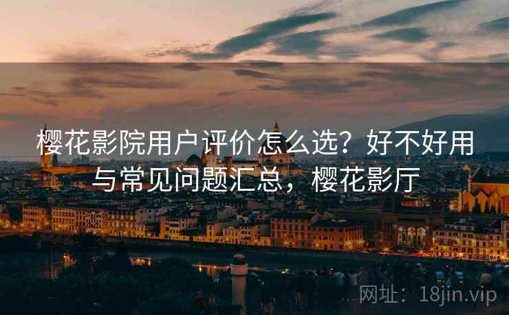 樱花影院用户评价怎么选？好不好用与常见问题汇总，樱花影厅