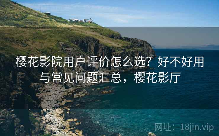 樱花影院用户评价怎么选？好不好用与常见问题汇总，樱花影厅