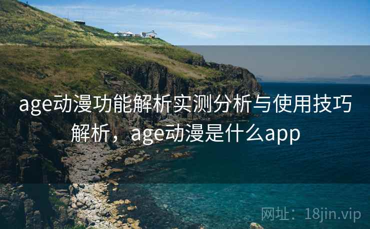age动漫功能解析实测分析与使用技巧解析，age动漫是什么app