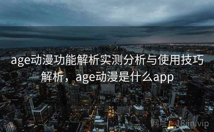 age动漫功能解析实测分析与使用技巧解析，age动漫是什么app