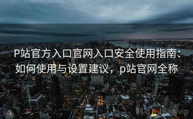 P站官方入口官网入口安全使用指南:如何使用与设置建议,p站官网全称 P站官方入口官网入口安全使用指南:如何使用与设置建议,p站官网全称