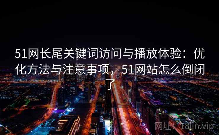 51网长尾关键词访问与播放体验：优化方法与注意事项，51网站怎么倒闭了