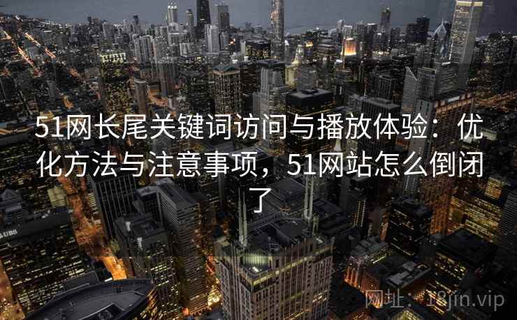 51网长尾关键词访问与播放体验：优化方法与注意事项，51网站怎么倒闭了
