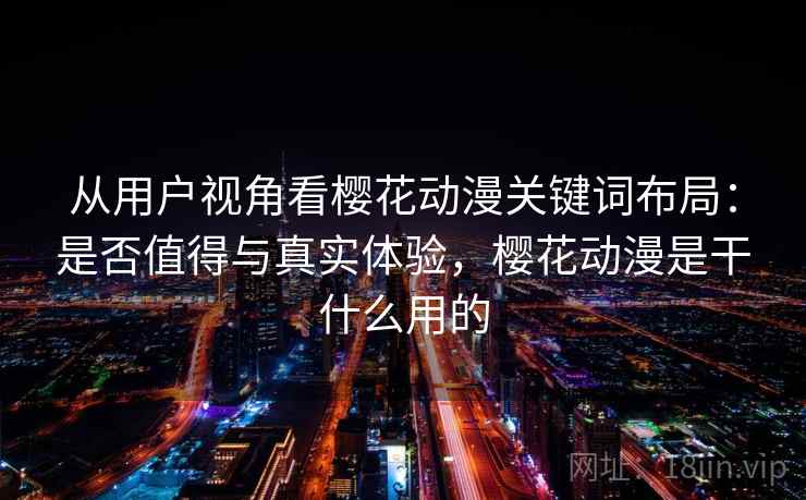 从用户视角看樱花动漫关键词布局：是否值得与真实体验，樱花动漫是干什么用的