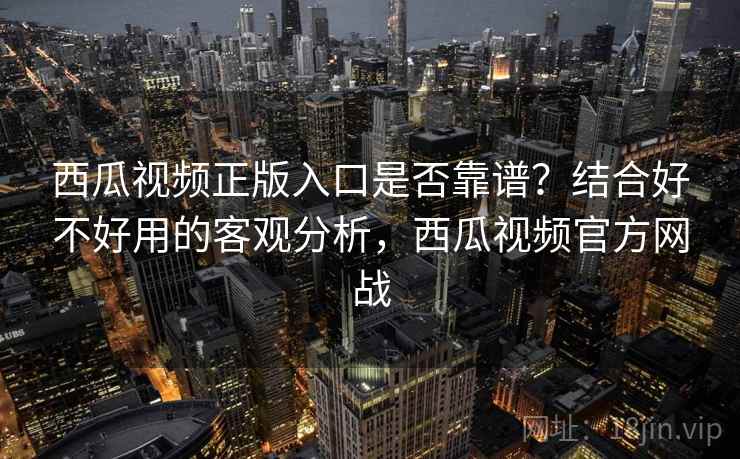 西瓜视频正版入口是否靠谱？结合好不好用的客观分析，西瓜视频官方网战