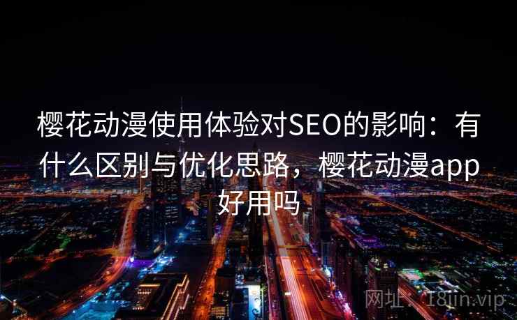 樱花动漫使用体验对SEO的影响：有什么区别与优化思路，樱花动漫app好用吗