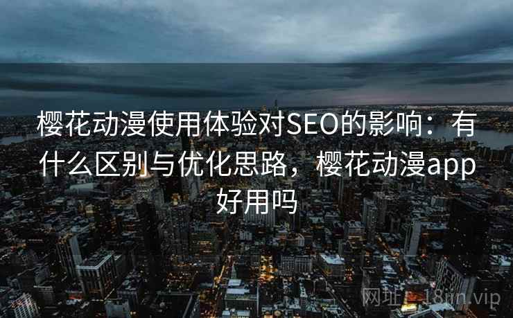 樱花动漫使用体验对SEO的影响：有什么区别与优化思路，樱花动漫app好用吗