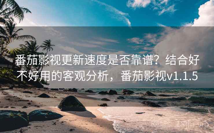 番茄影视更新速度是否靠谱？结合好不好用的客观分析，番茄影视v1.1.5