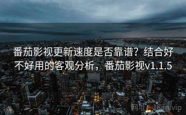 番茄影视更新速度是否靠谱？结合好不好用的客观分析，番茄影视v1.1.5