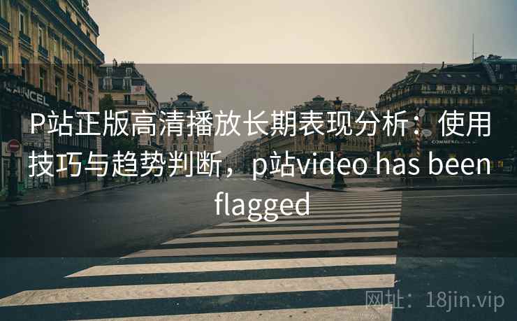 P站正版高清播放长期表现分析：使用技巧与趋势判断，p站video has been flagged