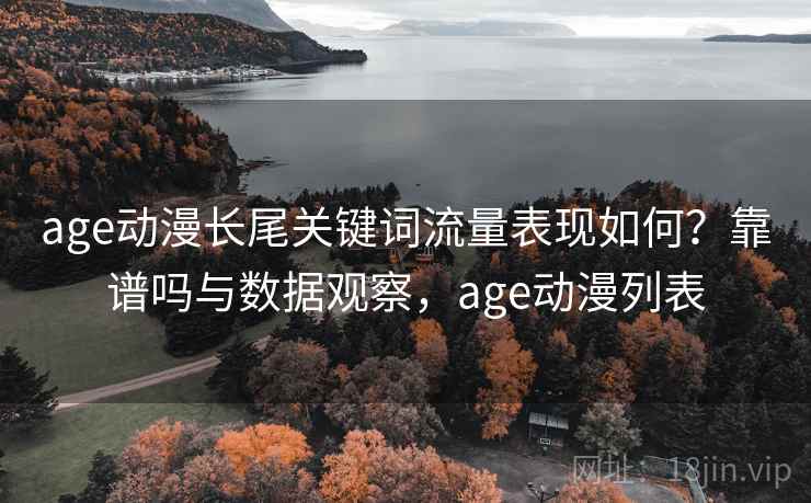 age动漫长尾关键词流量表现如何？靠谱吗与数据观察，age动漫列表