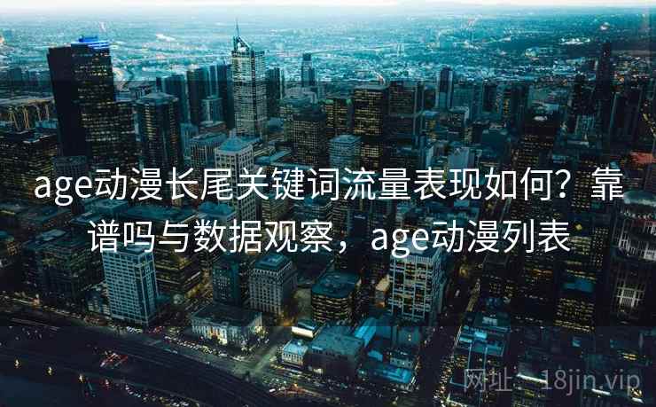 age动漫长尾关键词流量表现如何？靠谱吗与数据观察，age动漫列表