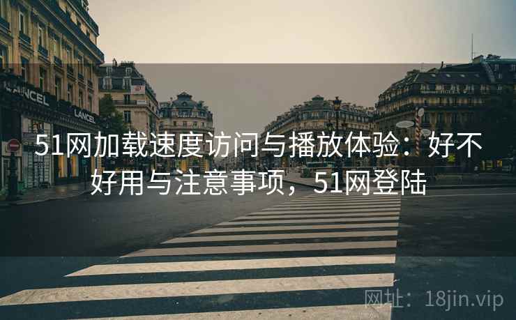 51网加载速度访问与播放体验：好不好用与注意事项，51网登陆