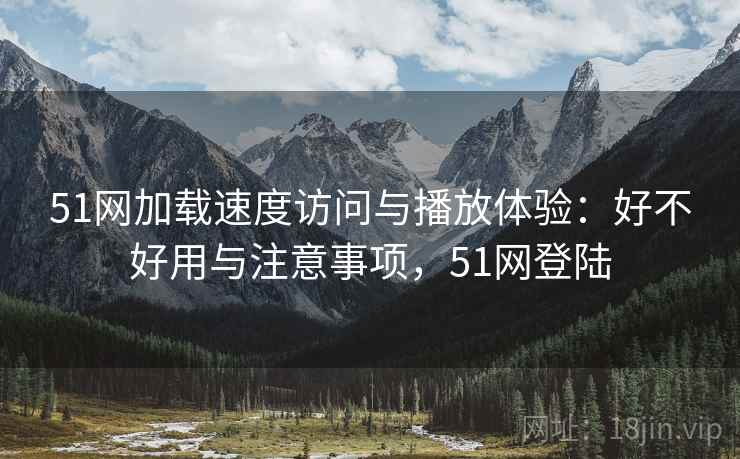 51网加载速度访问与播放体验：好不好用与注意事项，51网登陆