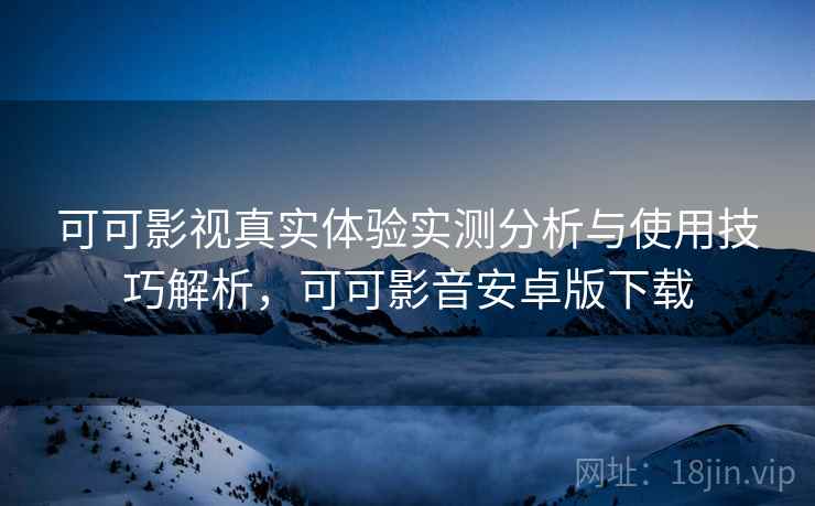可可影视真实体验实测分析与使用技巧解析，可可影音安卓版下载