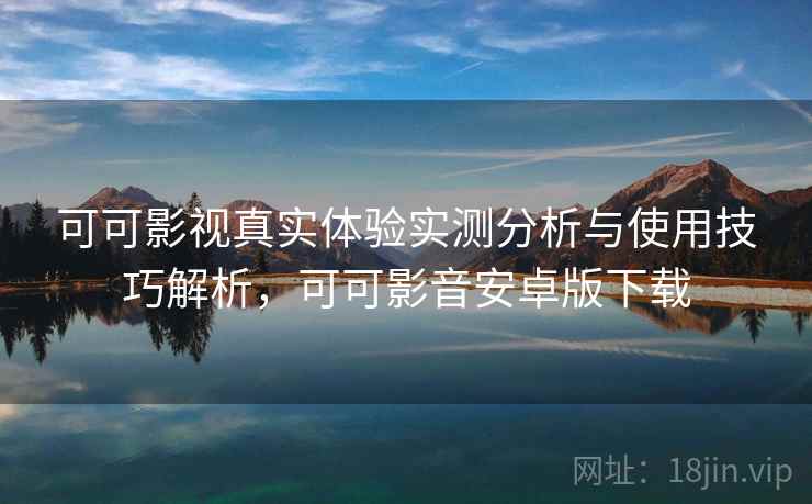 可可影视真实体验实测分析与使用技巧解析，可可影音安卓版下载