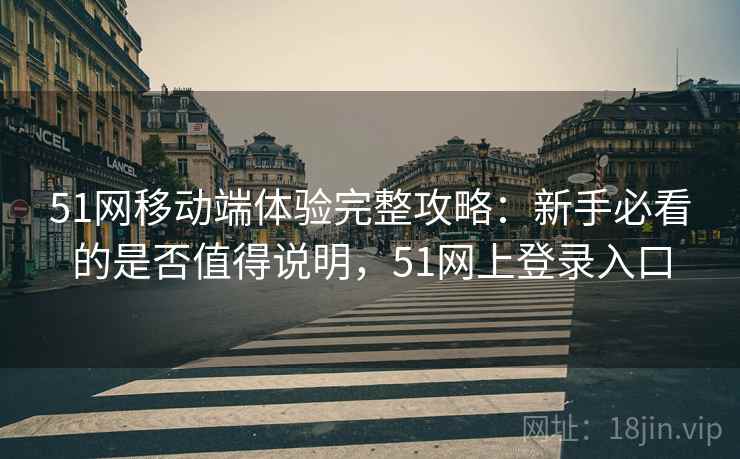 51网移动端体验完整攻略：新手必看的是否值得说明，51网上登录入口