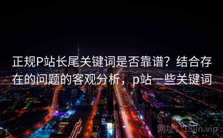 正规P站长尾关键词是否靠谱？结合存在的问题的客观分析，p站一些关键词
