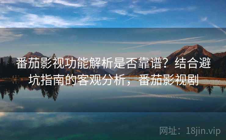 番茄影视功能解析是否靠谱？结合避坑指南的客观分析，番茄影视剧