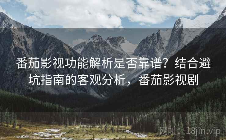 番茄影视功能解析是否靠谱？结合避坑指南的客观分析，番茄影视剧
